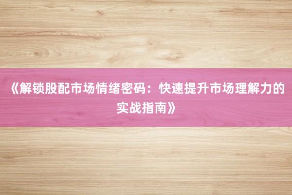 《解锁股配市场情绪密码：快速提升市场理解力的实战指南》