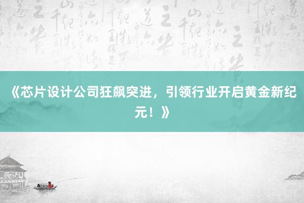 《芯片设计公司狂飙突进，引领行业开启黄金新纪元！》