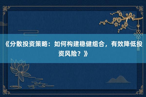 《分散投资策略：如何构建稳健组合，有效降低投资风险？》