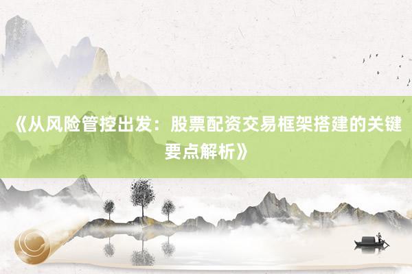 《从风险管控出发:股票配资交易框架搭建的关键要点解析》