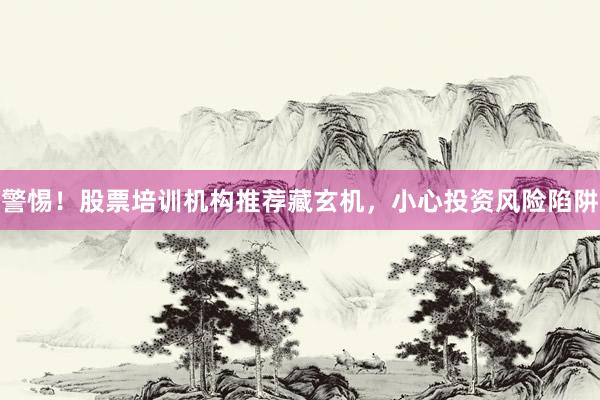 警惕！股票培训机构推荐藏玄机，小心投资风险陷阱