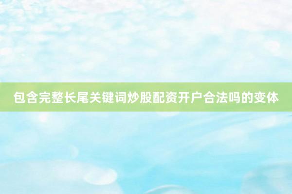 包含完整长尾关键词炒股配资开户合法吗的变体