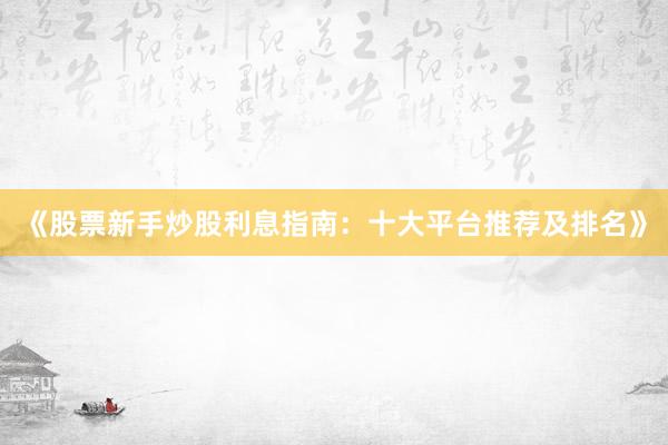 《股票新手炒股利息指南：十大平台推荐及排名》