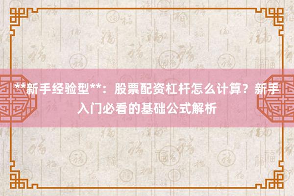 **新手经验型**：股票配资杠杆怎么计算？新手入门必看的基础公式解析