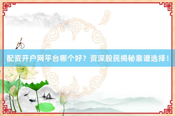 配资开户网平台哪个好？资深股民揭秘靠谱选择！