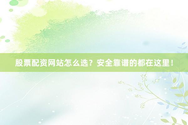 股票配资网站怎么选？安全靠谱的都在这里！