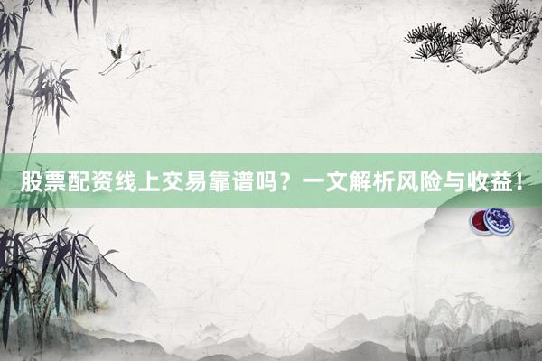 股票配资线上交易靠谱吗？一文解析风险与收益！