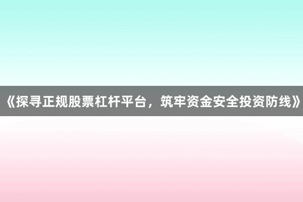 《探寻正规股票杠杆平台，筑牢资金安全投资防线》