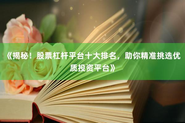《揭秘!股票杠杆平台十大排名,助你精准挑选优质投资平台》