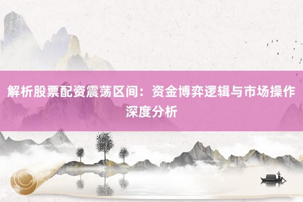 解析股票配资震荡区间：资金博弈逻辑与市场操作深度分析