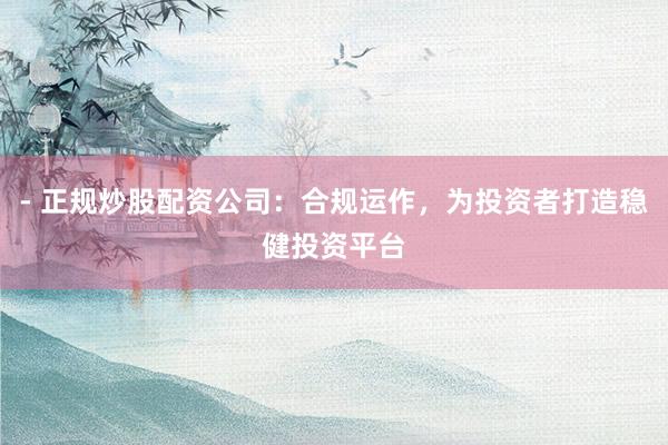 - 正规炒股配资公司：合规运作，为投资者打造稳健投资平台