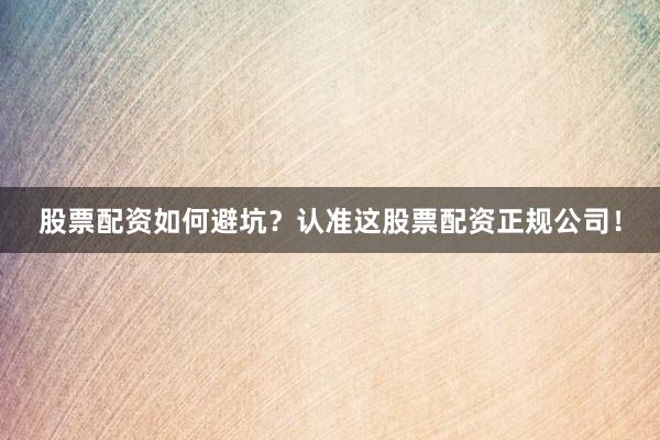 股票配资如何避坑？认准这股票配资正规公司！