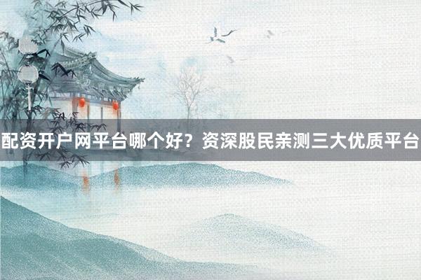 配资开户网平台哪个好？资深股民亲测三大优质平台