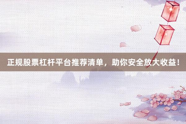 正规股票杠杆平台推荐清单，助你安全放大收益！