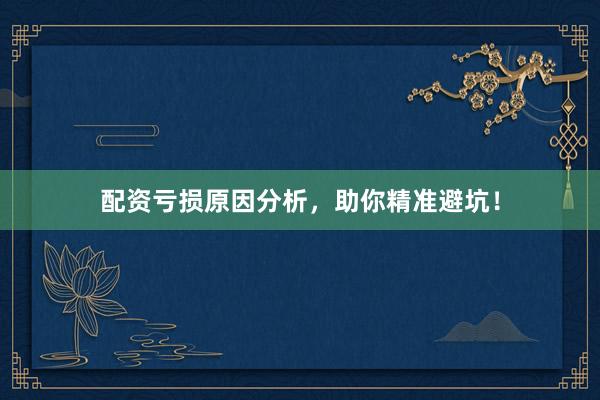 配资亏损原因分析，助你精准避坑！