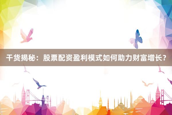 干货揭秘:股票配资盈利模式如何助力财富增长?
