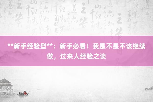 **新手经验型**：新手必看！我是不是不该继续做，过来人经验之谈