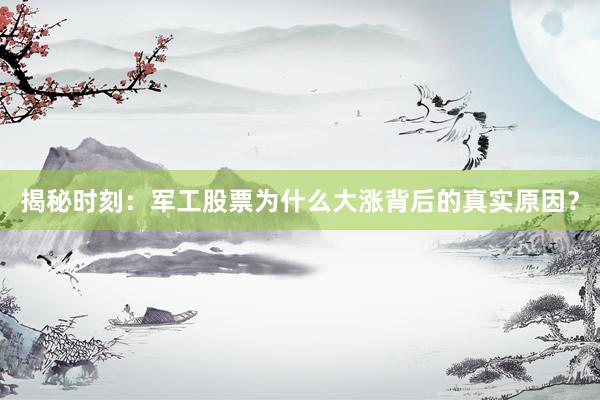 揭秘时刻：军工股票为什么大涨背后的真实原因？
