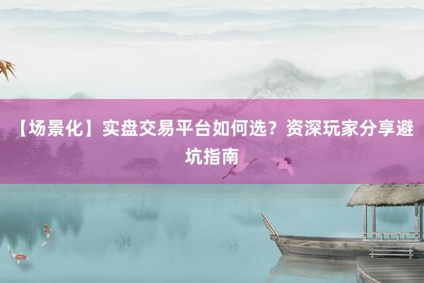 【场景化】实盘交易平台如何选？资深玩家分享避坑指南