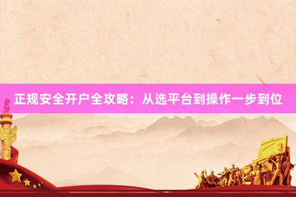 正规安全开户全攻略：从选平台到操作一步到位