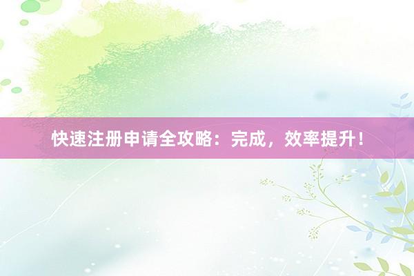 快速注册申请全攻略：完成，效率提升！
