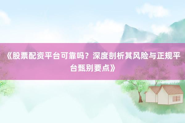 《股票配资平台可靠吗？深度剖析其风险与正规平台甄别要点》