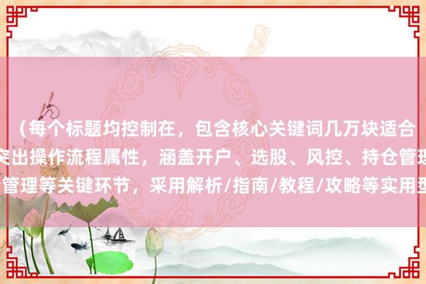 （每个标题均控制在，包含核心关键词几万块适合做长线吗的衍生应用，突出操作流程属性，涵盖开户、选股、风控、持仓管理等关键环节，采用解析/指南/教程/攻略等实用型后缀增强行动指引性）