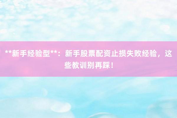 **新手经验型**：新手股票配资止损失败经验，这些教训别再踩！