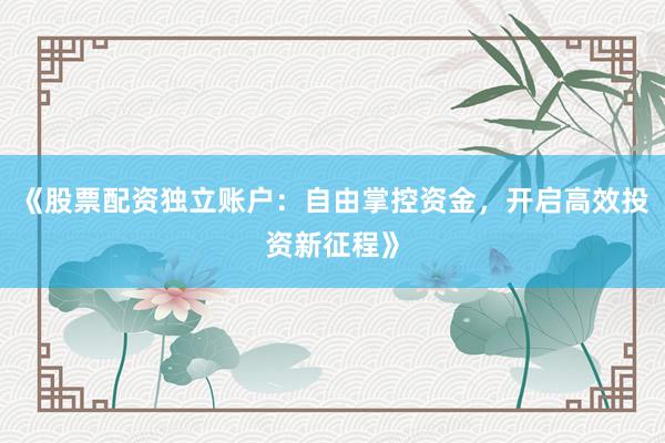《股票配资独立账户：自由掌控资金，开启高效投资新征程》