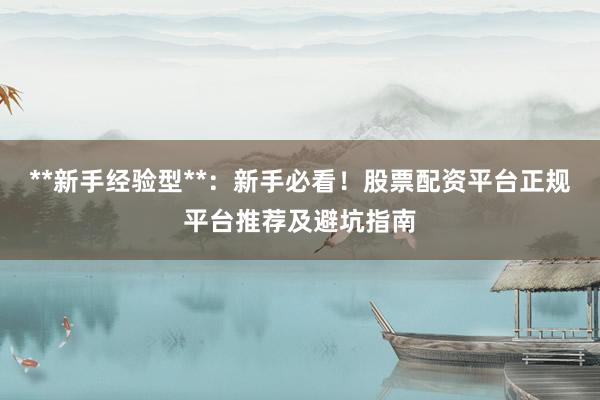 **新手经验型**：新手必看！股票配资平台正规平台推荐及避坑指南