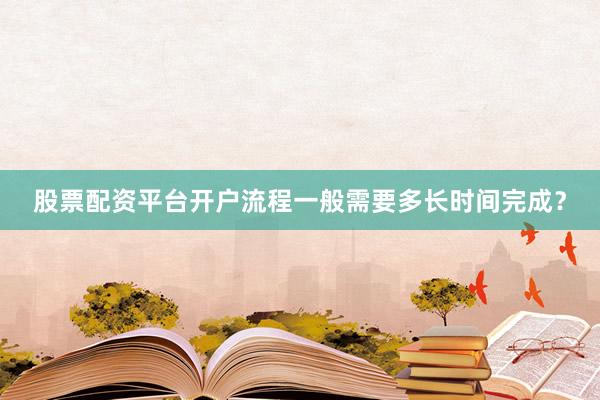股票配资平台开户流程一般需要多长时间完成？