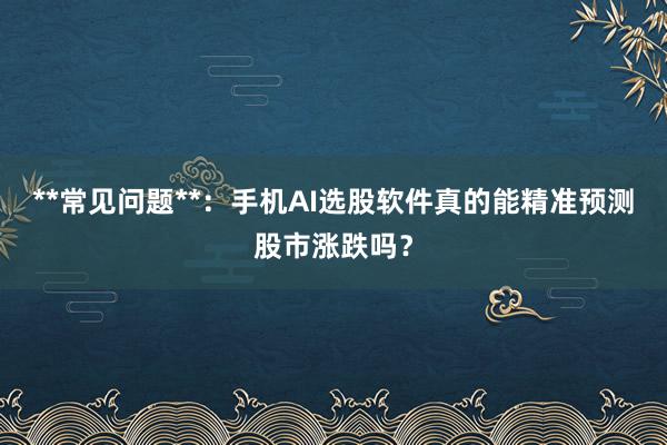 **常见问题**：手机AI选股软件真的能精准预测股市涨跌吗？