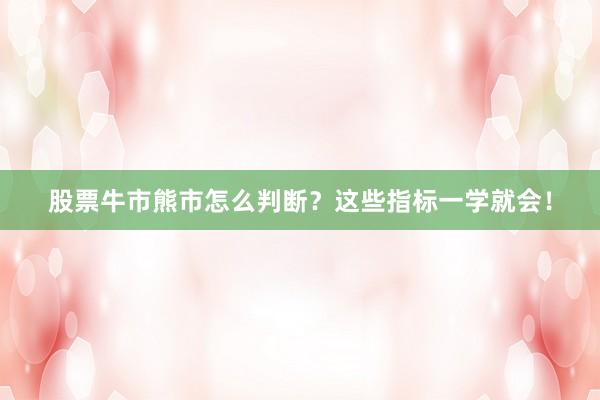股票牛市熊市怎么判断？这些指标一学就会！