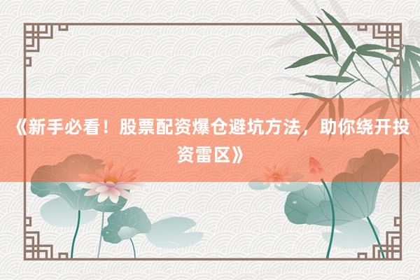 《新手必看！股票配资爆仓避坑方法，助你绕开投资雷区》