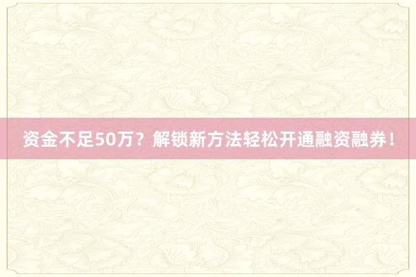 资金不足50万？解锁新方法轻松开通融资融券！