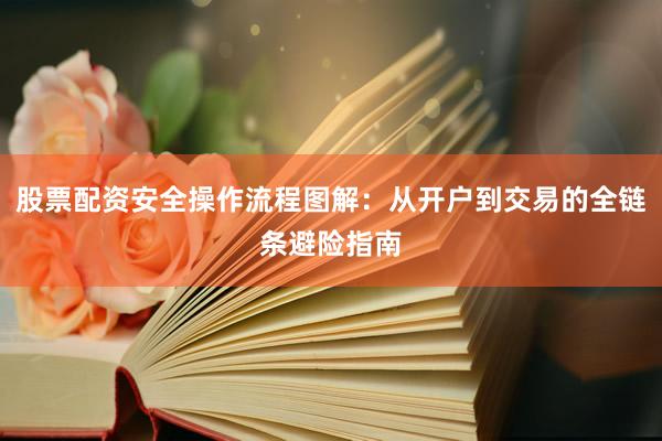 股票配资安全操作流程图解：从开户到交易的全链条避险指南