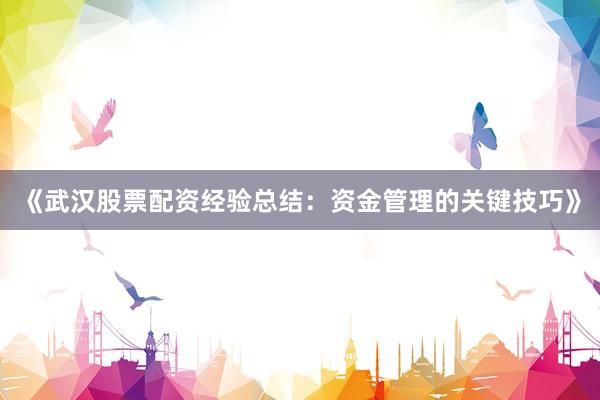 《武汉股票配资经验总结：资金管理的关键技巧》