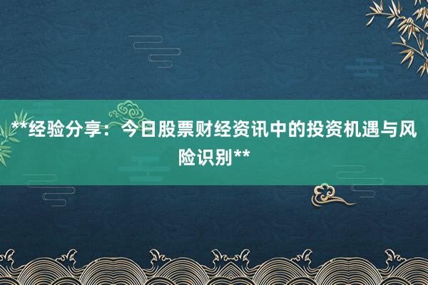 **经验分享：今日股票财经资讯中的投资机遇与风险识别**