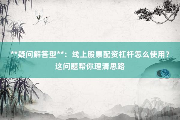 **疑问解答型**：线上股票配资杠杆怎么使用？这问题帮你理清思路