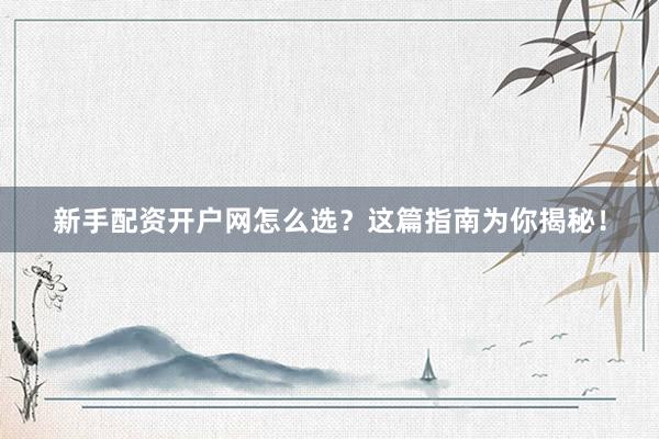 新手配资开户网怎么选？这篇指南为你揭秘！