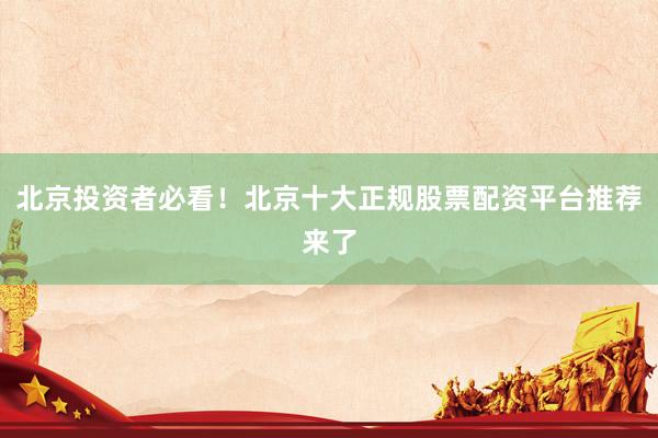 北京投资者必看！北京十大正规股票配资平台推荐来了