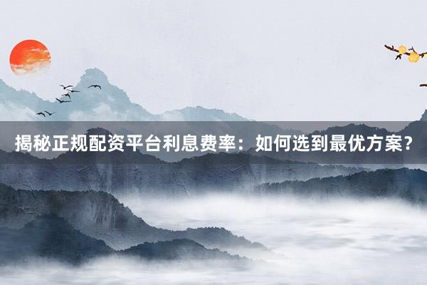 揭秘正规配资平台利息费率：如何选到最优方案？