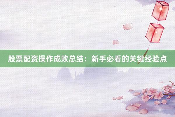 股票配资操作成败总结：新手必看的关键经验点