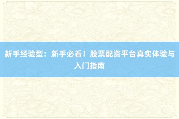 新手经验型：新手必看！股票配资平台真实体验与入门指南