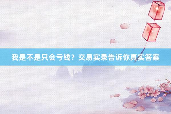 我是不是只会亏钱？交易实录告诉你真实答案