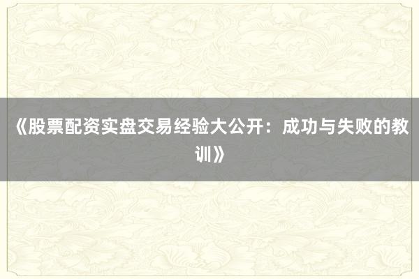 《股票配资实盘交易经验大公开：成功与失败的教训》