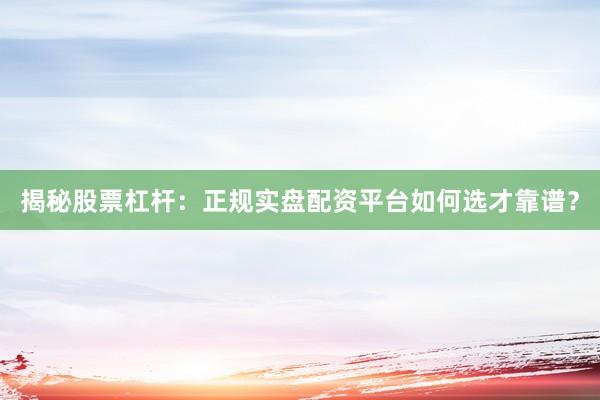揭秘股票杠杆：正规实盘配资平台如何选才靠谱？