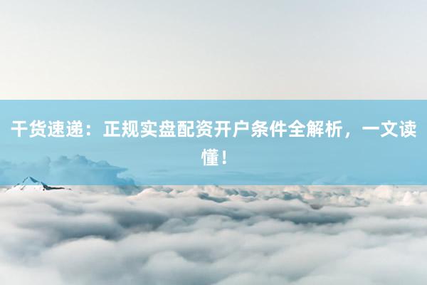 干货速递:正规实盘配资开户条件全解析,一文读懂!