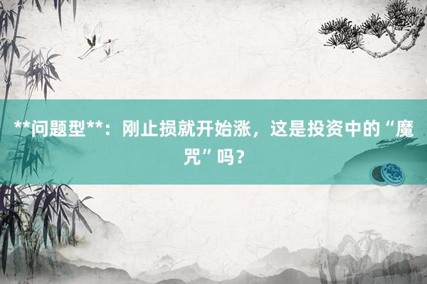 **问题型**：刚止损就开始涨，这是投资中的“魔咒”吗？
