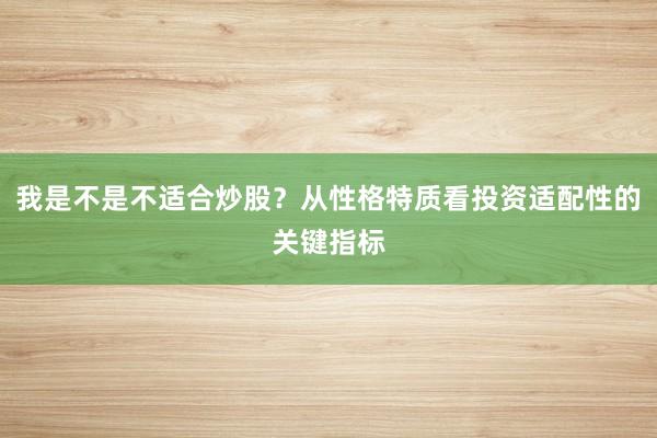 我是不是不适合炒股？从性格特质看投资适配性的关键指标